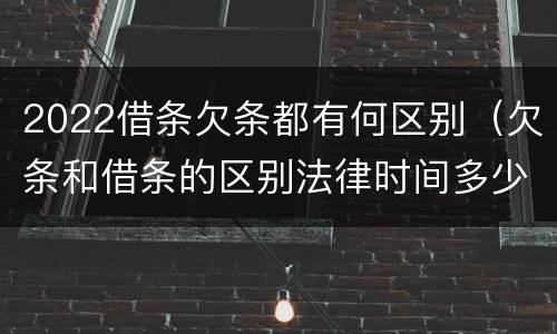 2022借条欠条都有何区别（欠条和借条的区别法律时间多少年）