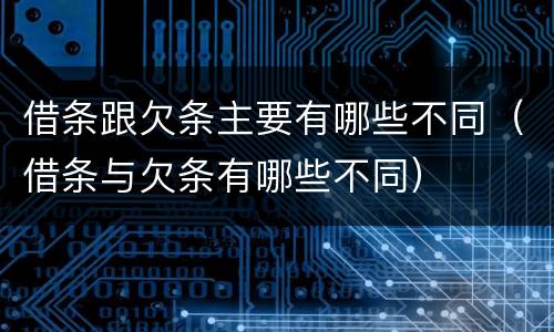 借条跟欠条主要有哪些不同（借条与欠条有哪些不同）