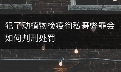 犯了动植物检疫徇私舞弊罪会如何判刑处罚