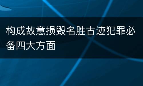 构成故意损毁名胜古迹犯罪必备四大方面