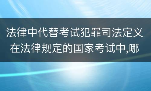 法律中代替考试犯罪司法定义 在法律规定的国家考试中,哪些行为构成犯罪