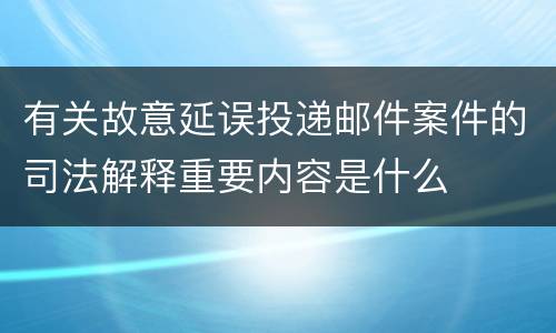 有关故意延误投递邮件案件的司法解释重要内容是什么