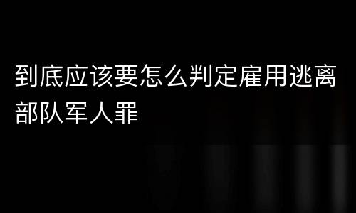 到底应该要怎么判定雇用逃离部队军人罪