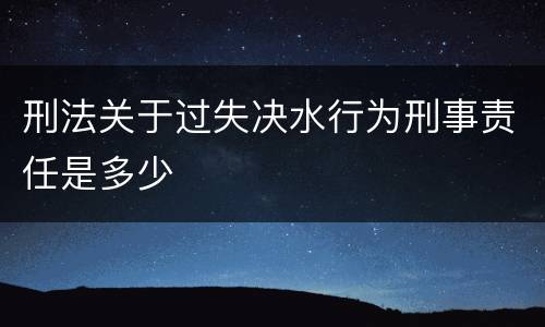 刑法关于过失决水行为刑事责任是多少