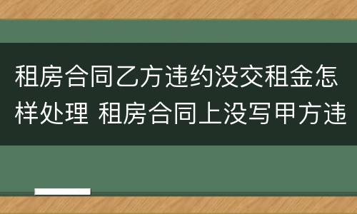 租房合同乙方违约没交租金怎样处理 租房合同上没写甲方违约金