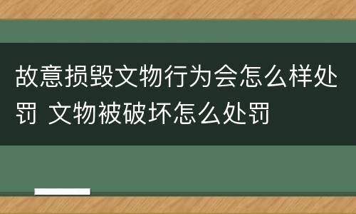 故意损毁文物行为会怎么样处罚 文物被破坏怎么处罚