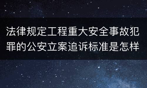 法律规定工程重大安全事故犯罪的公安立案追诉标准是怎样的