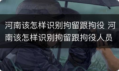 河南该怎样识别拘留跟拘役 河南该怎样识别拘留跟拘役人员