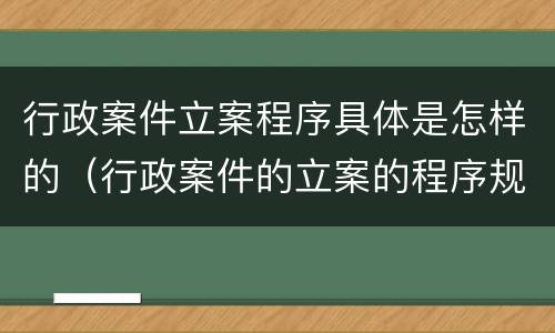 行政案件立案程序具体是怎样的（行政案件的立案的程序规定）