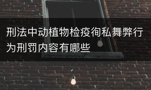 刑法中动植物检疫徇私舞弊行为刑罚内容有哪些