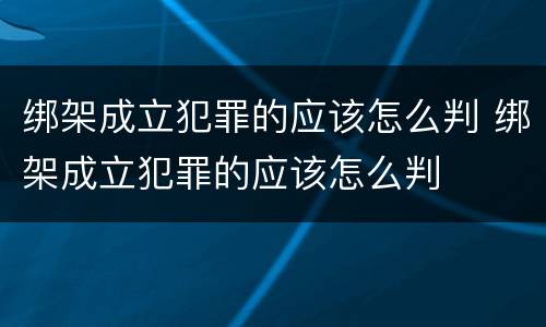绑架成立犯罪的应该怎么判 绑架成立犯罪的应该怎么判