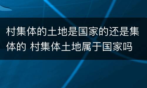 村集体的土地是国家的还是集体的 村集体土地属于国家吗