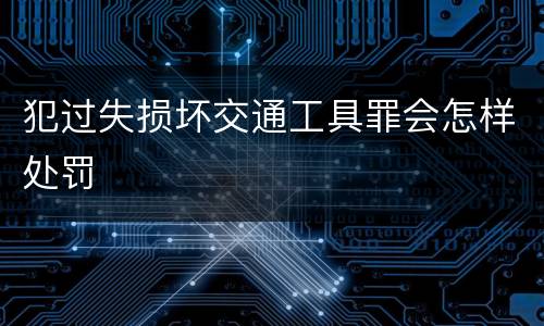 犯过失损坏交通工具罪会怎样处罚