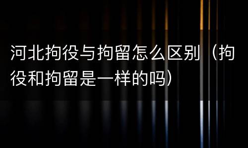 河北拘役与拘留怎么区别（拘役和拘留是一样的吗）