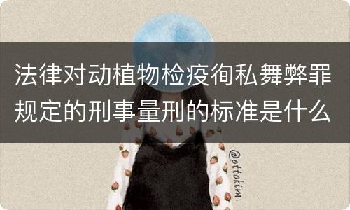 法律对动植物检疫徇私舞弊罪规定的刑事量刑的标准是什么样的