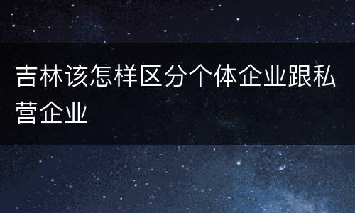 吉林该怎样区分个体企业跟私营企业