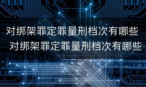 对绑架罪定罪量刑档次有哪些 对绑架罪定罪量刑档次有哪些要求