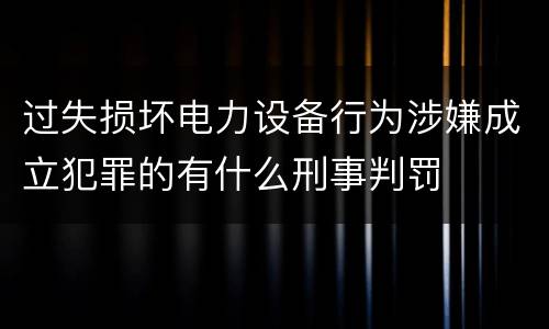 过失损坏电力设备行为涉嫌成立犯罪的有什么刑事判罚