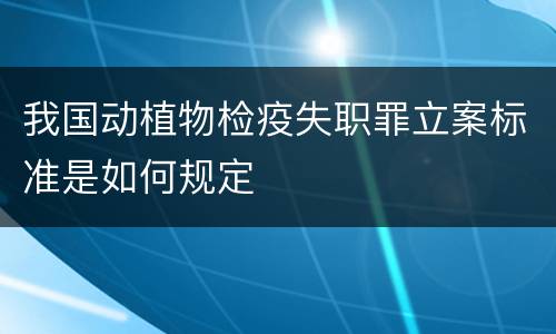 我国动植物检疫失职罪立案标准是如何规定