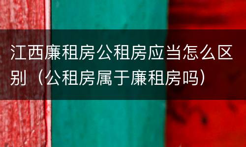 江西廉租房公租房应当怎么区别（公租房属于廉租房吗）