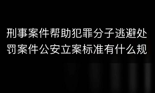 刑事案件帮助犯罪分子逃避处罚案件公安立案标准有什么规定