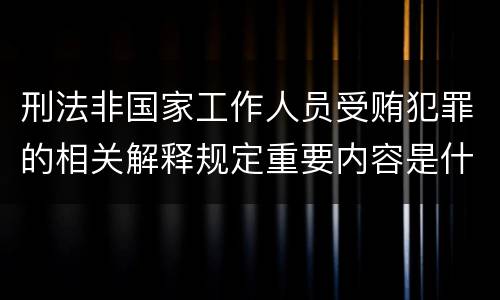 刑法非国家工作人员受贿犯罪的相关解释规定重要内容是什么
