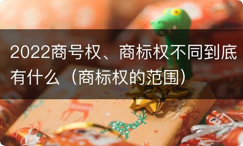 2022商号权、商标权不同到底有什么（商标权的范围）