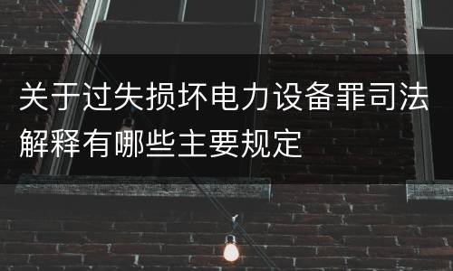 关于过失损坏电力设备罪司法解释有哪些主要规定