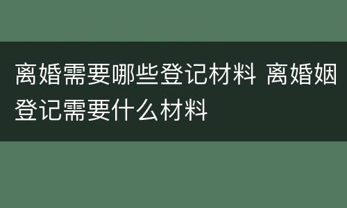离婚需要哪些登记材料 离婚姻登记需要什么材料