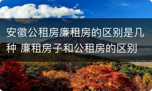安徽公租房廉租房的区别是几种 廉租房子和公租房的区别