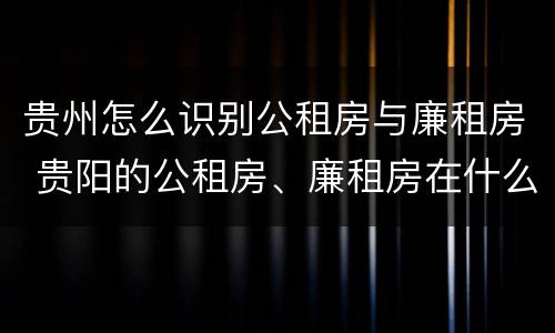 贵州怎么识别公租房与廉租房 贵阳的公租房、廉租房在什么地方?