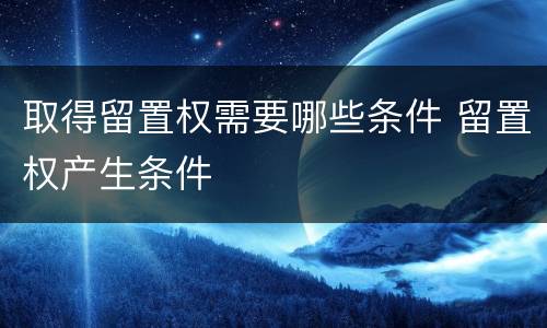 取得留置权需要哪些条件 留置权产生条件