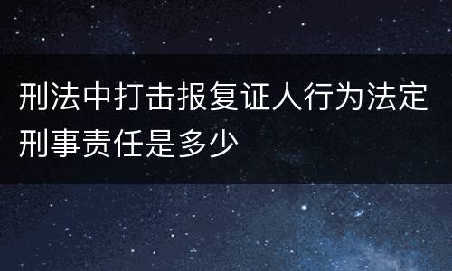 刑法中打击报复证人行为法定刑事责任是多少