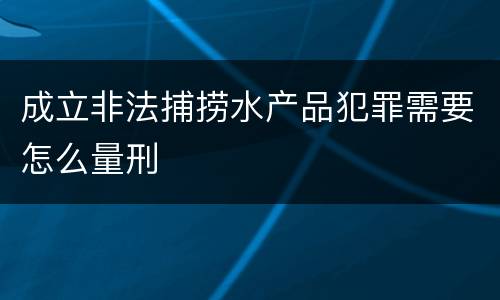 成立非法捕捞水产品犯罪需要怎么量刑