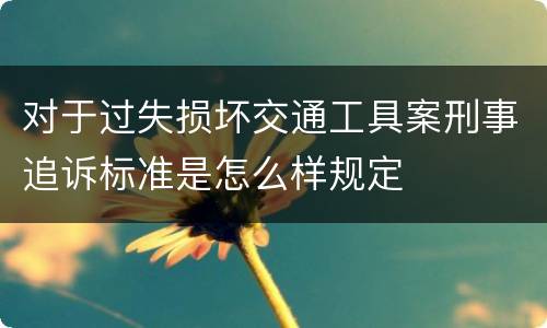 对于过失损坏交通工具案刑事追诉标准是怎么样规定