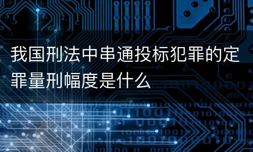 我国刑法中串通投标犯罪的定罪量刑幅度是什么