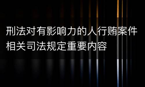 刑法对有影响力的人行贿案件相关司法规定重要内容