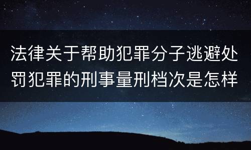 法律关于帮助犯罪分子逃避处罚犯罪的刑事量刑档次是怎样的