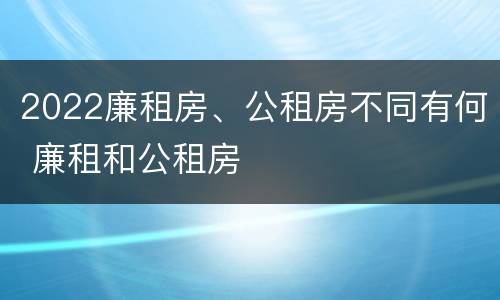 2022廉租房、公租房不同有何 廉租和公租房