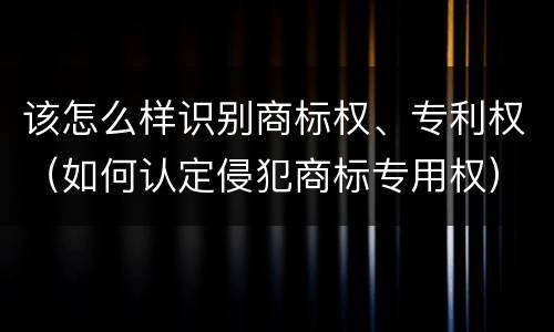 该怎么样识别商标权、专利权（如何认定侵犯商标专用权）