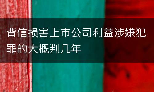 背信损害上市公司利益涉嫌犯罪的大概判几年