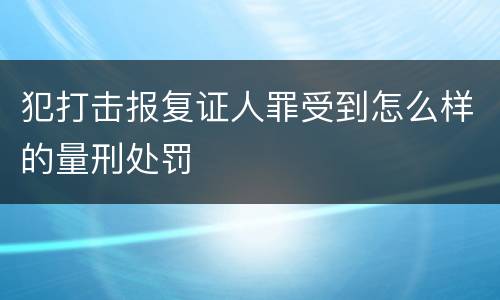 犯打击报复证人罪受到怎么样的量刑处罚