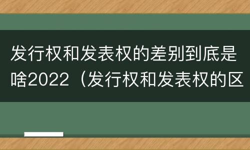 发行权和发表权的差别到底是啥2022（发行权和发表权的区别）
