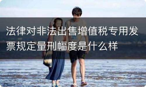法律对非法出售增值税专用发票规定量刑幅度是什么样