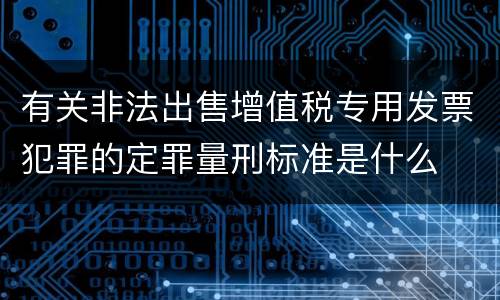 有关非法出售增值税专用发票犯罪的定罪量刑标准是什么