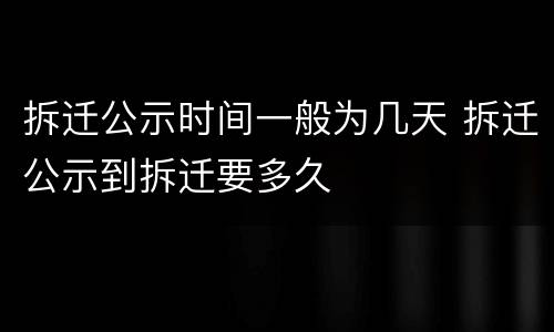 拆迁公示时间一般为几天 拆迁公示到拆迁要多久