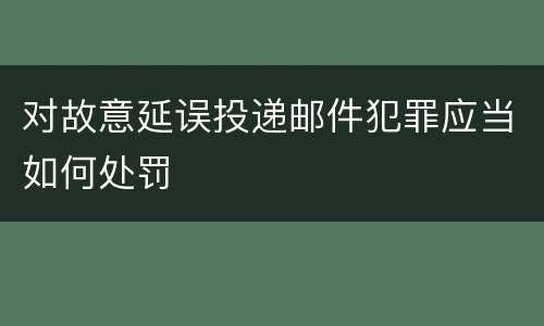 对故意延误投递邮件犯罪应当如何处罚