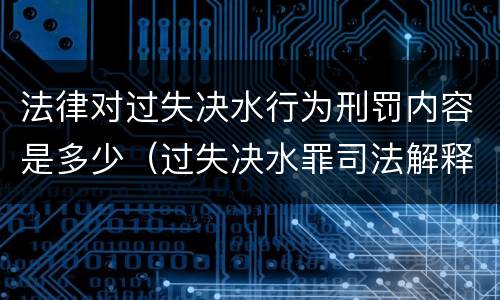 法律对过失决水行为刑罚内容是多少（过失决水罪司法解释）