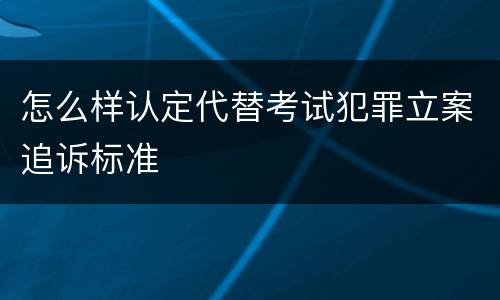怎么样认定代替考试犯罪立案追诉标准