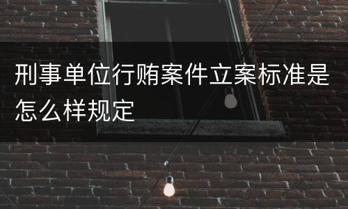 刑事单位行贿案件立案标准是怎么样规定